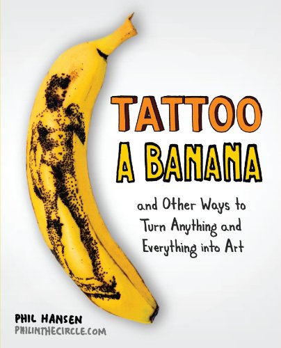 Cover for Hansen, Phil (Phil Hansen) · Tattoo a Banana: And Other Ways to Turn Anything and Everything into Art (Paperback Book) [First edition] (2012)