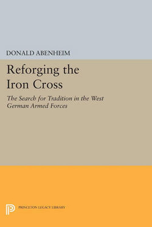 Cover for Donald Abenheim · Reforging the Iron Cross: The Search for Tradition in the West German Armed Forces - Princeton Legacy Library (Paperback Book) (2014)