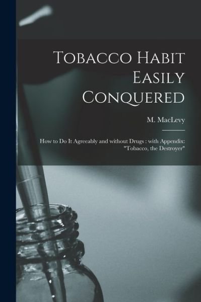 Tobacco Habit Easily Conquered - M (Max) B 1873 Maclevy - Libros - Legare Street Press - 9781013962479 - 9 de septiembre de 2021