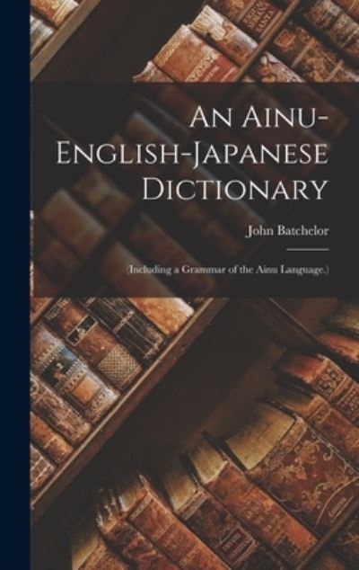 An Ainu-English-Japanese Dictionary: (Including a Grammar of the Ainu Language.) - John Batchelor - Livres - Legare Street Press - 9781015450479 - 26 octobre 2022