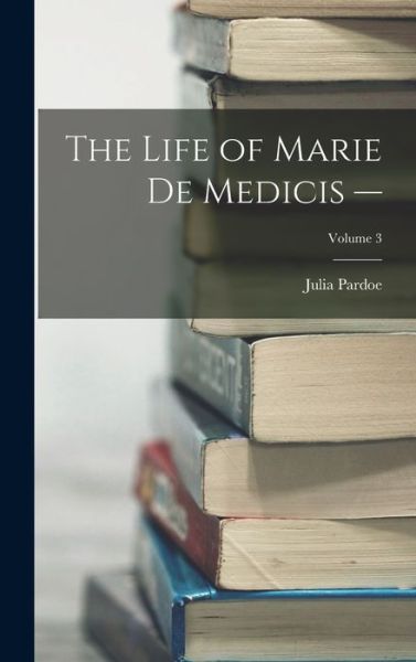 Cover for Julia Pardoe · Life of Marie de Medicis -; Volume 3 (Book) (2022)