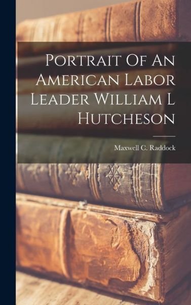 Portrait of an American Labor Leader William l Hutcheson - Maxwell C. Raddock - Books - Creative Media Partners, LLC - 9781016859479 - October 27, 2022