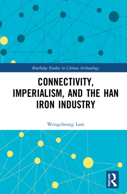 Cover for Lam, Wengcheong (Assistant Professor, Department of Anthropology and Department of History, Chinese University of Hong Kong) · Connectivity, Imperialism, and the Han Iron Industry - Routledge Studies in Chinese Archaeology (Hardcover Book) (2022)