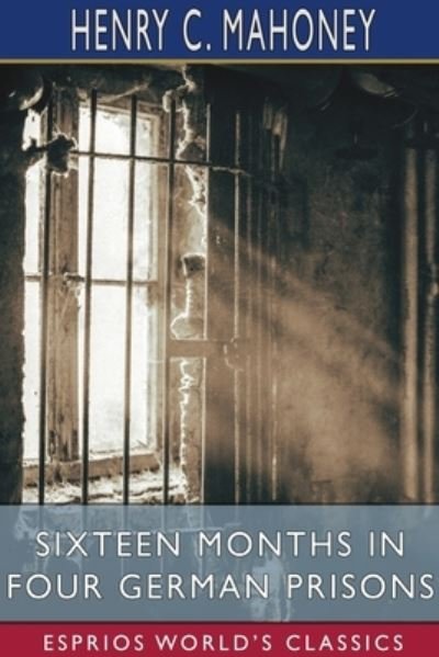 Cover for Henry C Mahoney · Sixteen Months in Four German Prisons (Esprios Classics) (Paperback Book) (2024)