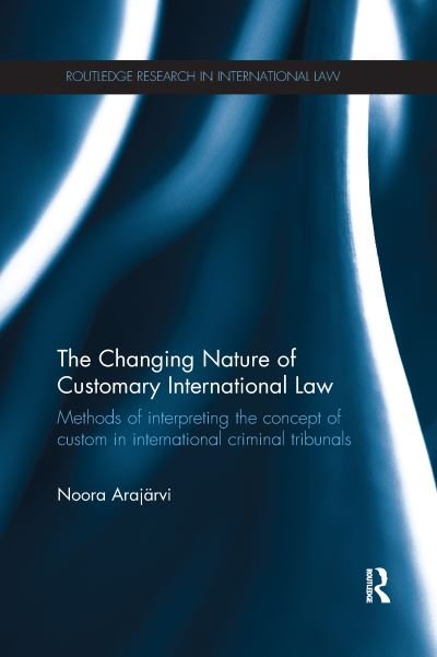 Cover for Noora Arajarvi · The Changing Nature of Customary International Law: Methods of Interpreting the Concept of Custom in International Criminal Tribunals - Routledge Research in International Law (Paperback Book) (2016)