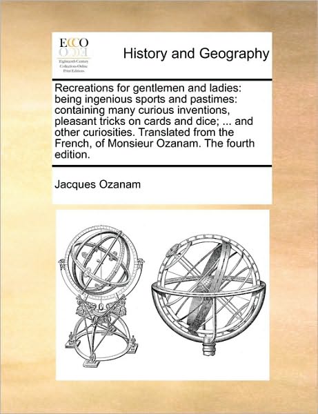 Recreations for Gentlemen and Ladies: Being Ingenious Sports and Pastimes: Containing Many Curious Inventions, Pleasant Tricks on Cards and Dice; ... ... of Monsieur Ozanam. the Fourth Edition. - Jacques Ozanam - Books - Gale ECCO, Print Editions - 9781170733479 - June 10, 2010