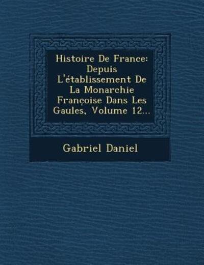 Cover for Gabriel Daniel · Histoire De France: Depuis L'etablissement De La Monarchie Franc Oise Dans Les Gaules, Volume 12... (Paperback Book) (2012)
