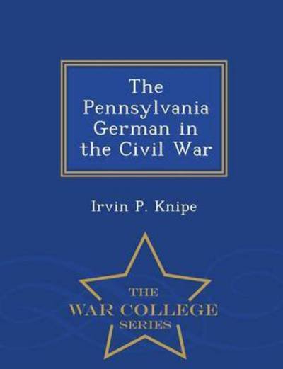 Cover for Irvin P Knipe · The Pennsylvania German in the Civil War - War College Series (Pocketbok) (2015)