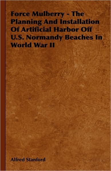 Force Mulberry - the Planning and Installation of Artificial Harbor off U.s. Normandy Beaches in World War II - Alfred Stanford - Książki - Whitehead Press - 9781443721479 - 4 listopada 2008