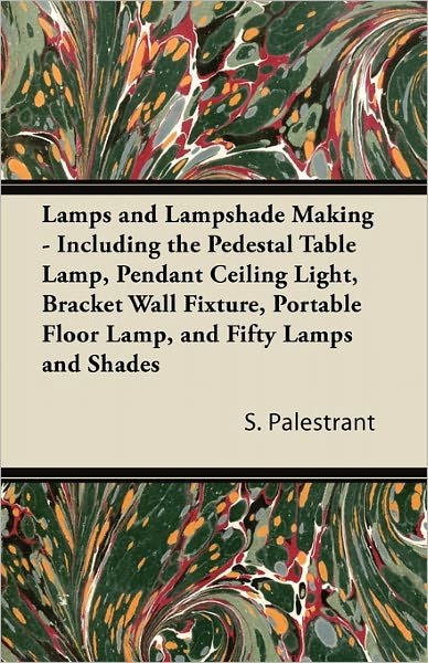 Lamps and Lampshade Making - Including the Pedestal Table Lamp, Pendant Ceiling Light, Bracket Wall Fixture, Portable Floor Lamp, and Fifty Lamps and Shades - S. Palestrant - Książki - Mac Donnell Press - 9781447413479 - 3 czerwca 2011
