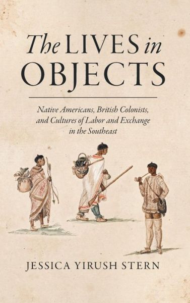 The Lives in Objects: Native Americans, British Colonists, and Cultures of Labor and Exchange in the Southeast - Jessica Stern - Bøger - The University of North Carolina Press - 9781469631479 - 30. november 2016