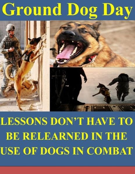 Cover for Naval Postgraduate Schooll · Ground Dog Day: Lessons Don't Have to Be Relearned in the Use of Dogs in Combat (Paperback Bog) (2014)