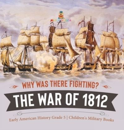 Cover for Baby Professor · Why Was There Fighting? The War of 1812 Early American History Grade 5 Children's Military Books (Hardcover Book) (2021)