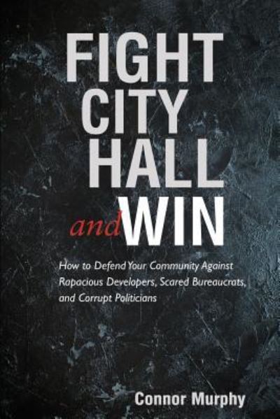 Cover for Connor Murphy · Fight City Hall and Win: How to Defend Your Community against Rapacious Developers, Scared Bureaucrats, and Corrupt Politicians (Paperback Bog) (2017)