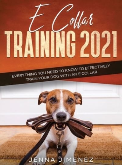 Cover for Jenna Jimenez · E Collar Training 2021 : Everything You Need to Know to Effectively Train Your Dog with an E Collar : Everything You Need to Know to Effectively Train Your Dog with an E Collar (Hardcover Book) (2020)