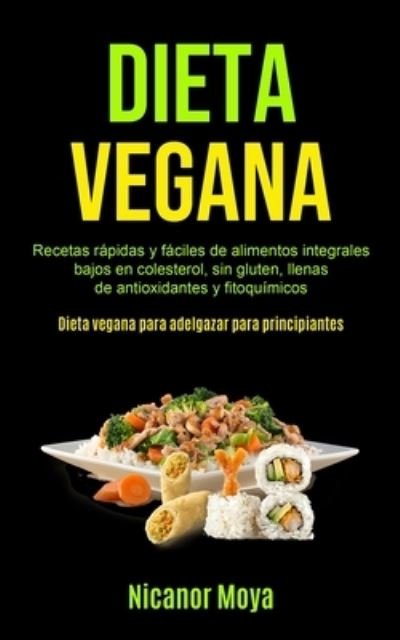 Cover for Nicanor Moya · Dieta Vegana: Recetas rapidas y faciles de alimentos integrales bajos en colesterol, sin gluten, llenas de antioxidantes y fitoquimicos (Dieta vegana para adelgazar para principiantes) (Paperback Book) (2020)