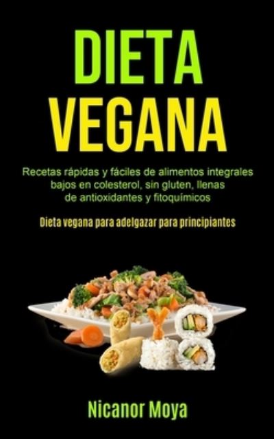 Cover for Nicanor Moya · Dieta Vegana: Recetas rapidas y faciles de alimentos integrales bajos en colesterol, sin gluten, llenas de antioxidantes y fitoquimicos (Dieta vegana para adelgazar para principiantes) (Pocketbok) (2020)