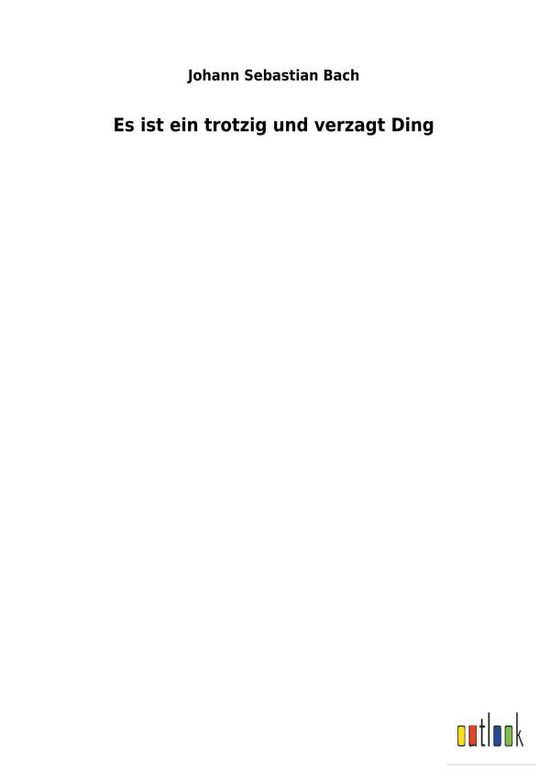 Es ist ein trotzig und verzagt Ding - Johann Sebastian Bach - Kirjat - Outlook Verlag - 9783734058479 - perjantai 30. marraskuuta 2018