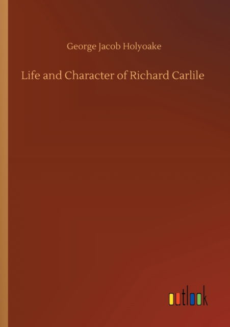 Life and Character of Richard Carlile - George Jacob Holyoake - Books - Outlook Verlag - 9783752331479 - July 21, 2020