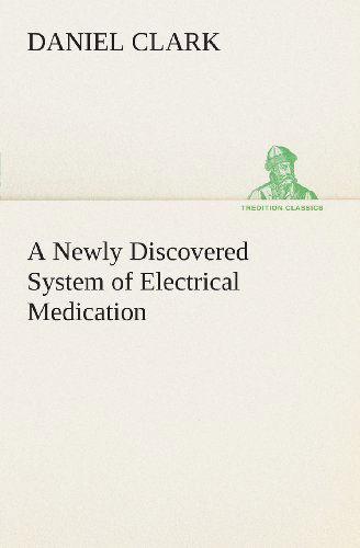 A Newly Discovered System of Electrical Medication (Tredition Classics) - Daniel Clark - Books - tredition - 9783849505479 - February 18, 2013