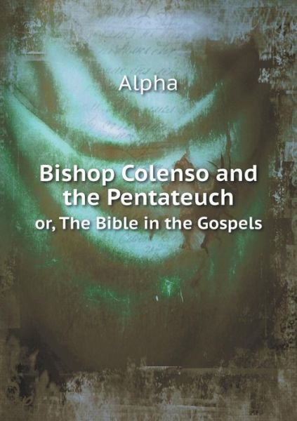 Bishop Colenso and the Pentateuch Or, the Bible in the Gospels - Alpha - Kirjat - Book on Demand Ltd. - 9785519226479 - sunnuntai 4. tammikuuta 2015