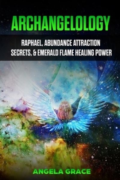 Cover for Angela Grace · Archangelology: Raphael, Abundance Attraction Secrets, &amp; Emerald Flame Healing Power - Archangelology (Paperback Book) (2020)