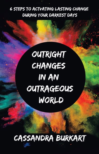 Cover for Cassandra Burkart · Outright Changes in an Outrageous World: 6 Steps to Activating Lasting Change During Your Darkest Days (Paperback Book) (2022)