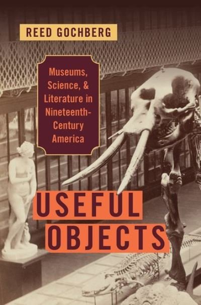 Cover for Gochberg, Reed (Assistant Director of Studies and Lecturer on History and Literature, Assistant Director of Studies and Lecturer on History and Literature, Harvard University) · Useful Objects: Museums, Science, and Literature in Nineteenth-Century America (Hardcover bog) (2021)