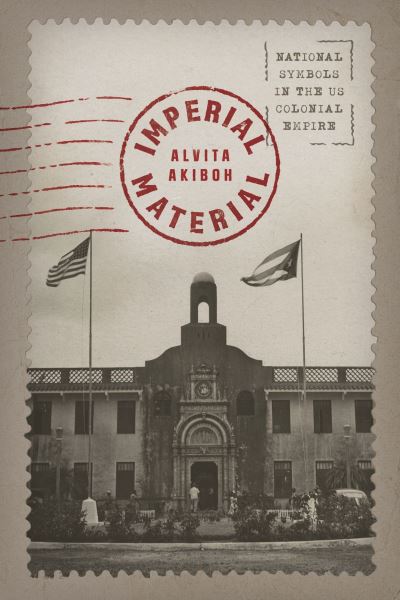 Cover for Alvita Akiboh · Imperial Material: National Symbols in the US Colonial Empire (Paperback Book) (2023)