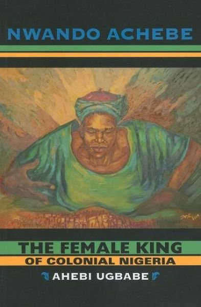 The Female King of Colonial Nigeria: Ahebi Ugbabe - Nwando Achebe - Books - Indiana University Press - 9780253222480 - February 21, 2011