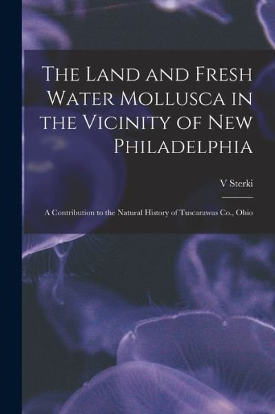 Cover for V Sterki · The Land and Fresh Water Mollusca in the Vicinity of New Philadelphia: a Contribution to the Natural History of Tuscarawas Co., Ohio (Paperback Book) (2021)