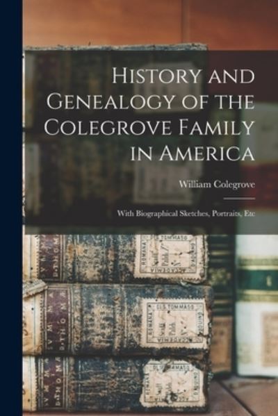 Cover for William Colegrove · History and Genealogy of the Colegrove Family in America; with Biographical Sketches, Portraits, Etc (Book) (2022)