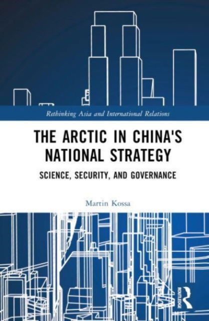 Cover for Kossa, Martin (Nord University, Norway) · The Arctic in China’s National Strategy: Science, Security, and Governance - Rethinking Asia and International Relations (Hardcover Book) (2024)