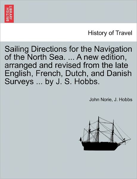 Cover for J. Hobbs · Sailing Directions for the Navigation of the North Sea. ... a New Edition, Arranged and Revised from the Late English, French, Dutch, and Danish Surveys ... by J. S. Hobbs. (Paperback Book) (2011)