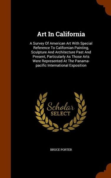 Cover for Bruce Porter · Art In California A Survey Of American Art With Special Reference To Californian Painting, Sculpture And Architecture Past And Present, Particularly ... The Panama-pacific International Exposition (Hardcover Book) (2015)