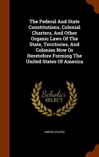 Cover for United States · The Federal and State Constitutions, Colonial Charters, and Other Organic Laws of the State, Territories, and Colonies Now or Heretofore Forming the United States of America (Hardcover Book) (2015)