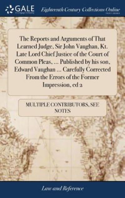 Cover for See Notes Multiple Contributors · The Reports and Arguments of That Learned Judge, Sir John Vaughan, Kt. Late Lord Chief Justice of the Court of Common Pleas, ... Published by his son, Edward Vaughan ... Carefully Corrected From the Errors of the Former Impression, ed 2 (Hardcover Book) (2018)