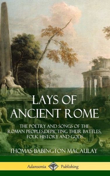 Cover for Thomas Babington Macaulay · Lays of Ancient Rome The Poetry and Songs of the Roman Peoples, Depicting Their Battles, Folk History and Gods (Hardcover Book) (2018)