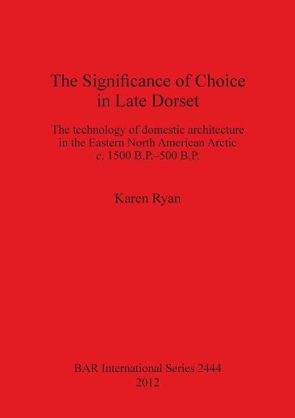 Cover for Karen Ryan · The Significance of Choice in Late Dorset: the Technology of Domestic Architecture in the Eastern North American Arctic C. 1500 B.p.-500 B.p. (Bar S) (Paperback Book) (2012)