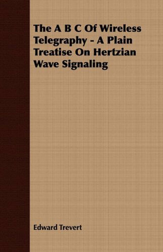 The a B C of Wireless Telegraphy - a Plain Treatise on Hertzian Wave Signaling - Edward Trevert - Books - Sanborn Press - 9781409770480 - June 30, 2008