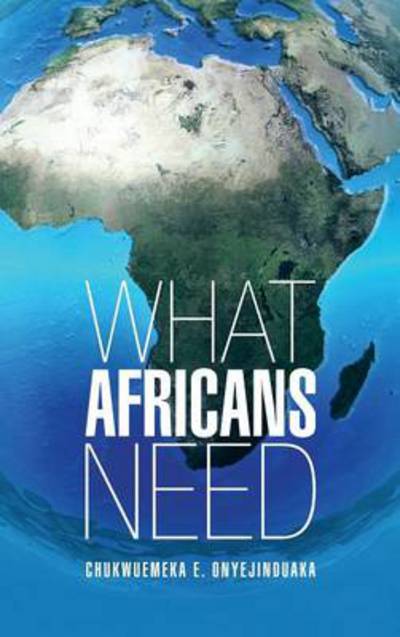 Cover for Chukwuemeka E Onyejinduaka · What Africans Need (Hardcover Book) (2013)