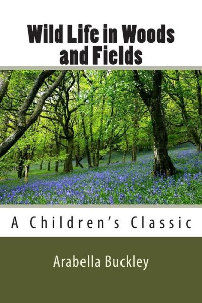 Wild Life in Woods and Fields - Arabella Buckley - Książki - CreateSpace Independent Publishing Platf - 9781482036480 - 21 kwietnia 2014