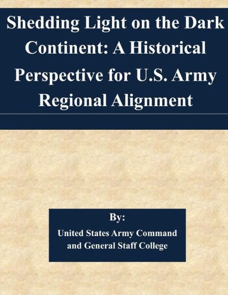 Shedding Light on the Dark Continent: a Historical Perspective for U.s. Army Regional Alignment - United States Army Command and General S - Książki - Createspace - 9781505362480 - 4 grudnia 2014