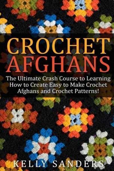 Cover for Kelly Sanders · Crochet Afghans: the Ultimate Crash Course Guide to Learning How to Create Easy to Make Crochet Afghans and Crochet Patterns Fast (Taschenbuch) (2015)