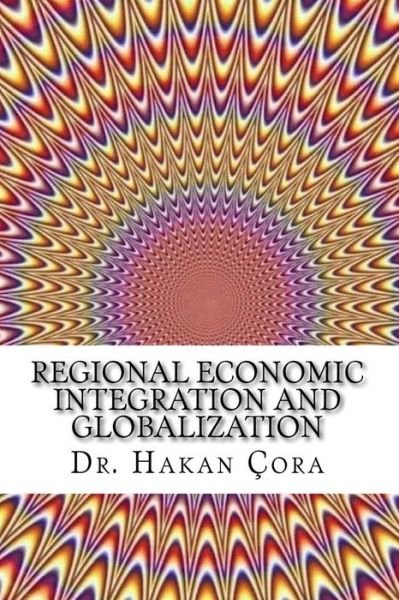 Regional Economic Integration And Globalization - Hakan Cora - Kirjat - Createspace Independent Publishing Platf - 9781530591480 - tiistai 15. maaliskuuta 2016