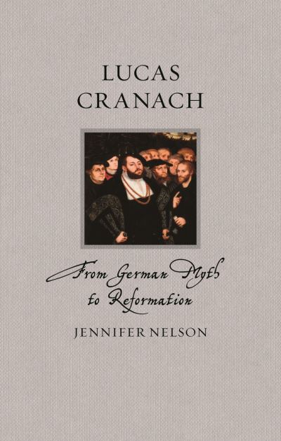 Lucas Cranach: From German Myth to Reformation - Renaissance Lives - Jennifer Nelson - Książki - Reaktion Books - 9781789148480 - 18 marca 2024