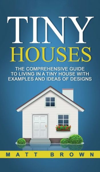 Cover for Matt Brown · Tiny Houses: The Comprehensive Guide to Living in a Tiny House with Examples and Ideas of Designs (Hardcover bog) (2020)