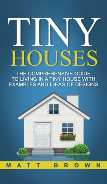 Cover for Matt Brown · Tiny Houses: The Comprehensive Guide to Living in a Tiny House with Examples and Ideas of Designs (Hardcover Book) (2020)