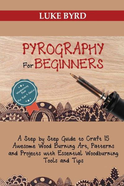 Cover for Luke Byrd · Pyrography for Beginners: A Step by Step Guide to Craft 15 Awesome Wood Burning Art, Patterns and Projects with Essential Woodburning Tools and Tips Wood Burning Book for Kids and Adults (Paperback Book) (2020)