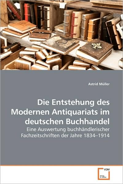 Cover for Astrid Müller · Die Entstehung Des Modernen Antiquariats Im Deutschen Buchhandel: Eine Auswertung Buchhändlerischer Fachzeitschriften Der Jahre 1834¿1914 (Paperback Book) [German edition] (2009)